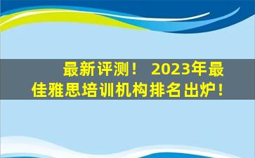 最新评测！ 2023年最佳雅思培训机构排名出炉！